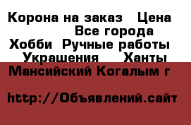 Корона на заказ › Цена ­ 2 000 - Все города Хобби. Ручные работы » Украшения   . Ханты-Мансийский,Когалым г.